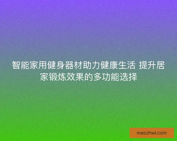 智能家用健身器材助力健康生活 提升居家锻炼效果的多功能选择
