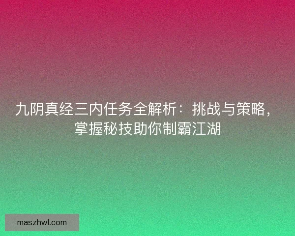 九阴真经三内任务全解析：挑战与策略，掌握秘技助你制霸江湖