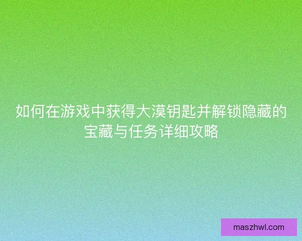 如何在游戏中获得大漠钥匙并解锁隐藏的宝藏与任务详细攻略