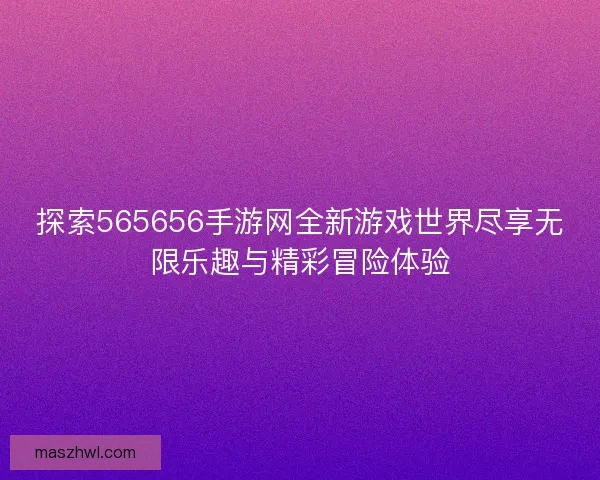 探索565656手游网全新游戏世界尽享无限乐趣与精彩冒险体验
