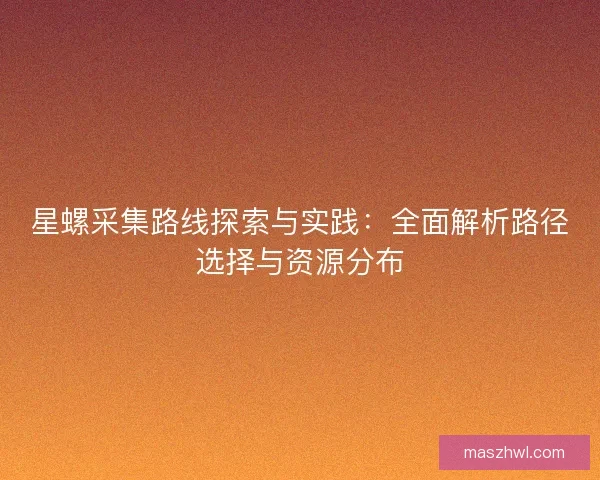 星螺采集路线探索与实践：全面解析路径选择与资源分布