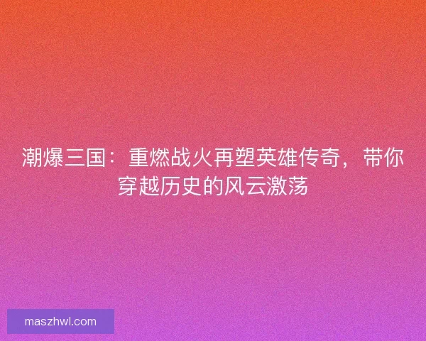 潮爆三国：重燃战火再塑英雄传奇，带你穿越历史的风云激荡