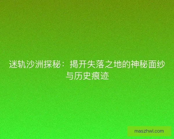 迷轨沙洲探秘：揭开失落之地的神秘面纱与历史痕迹
