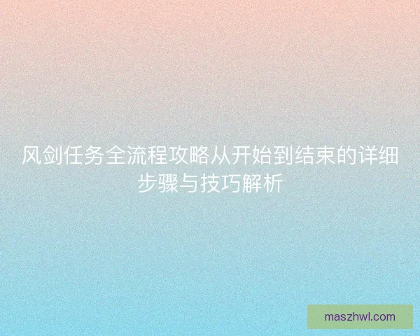 风剑任务全流程攻略从开始到结束的详细步骤与技巧解析 风剑任务全流程攻略从开始到结束的详细步骤与技巧解析