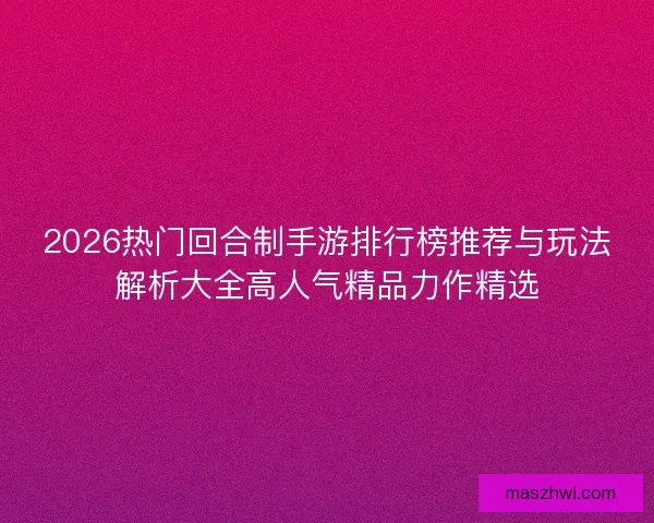 2026热门回合制手游排行榜推荐与玩法解析大全高人气精品力作精选