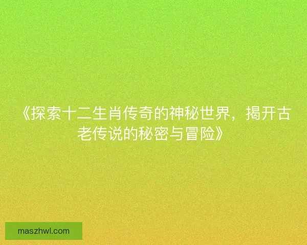 《探索十二生肖传奇的神秘世界，揭开古老传说的秘密与冒险》
