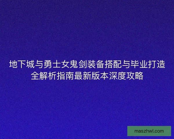 地下城与勇士女鬼剑装备搭配与毕业打造全解析指南最新版本深度攻略