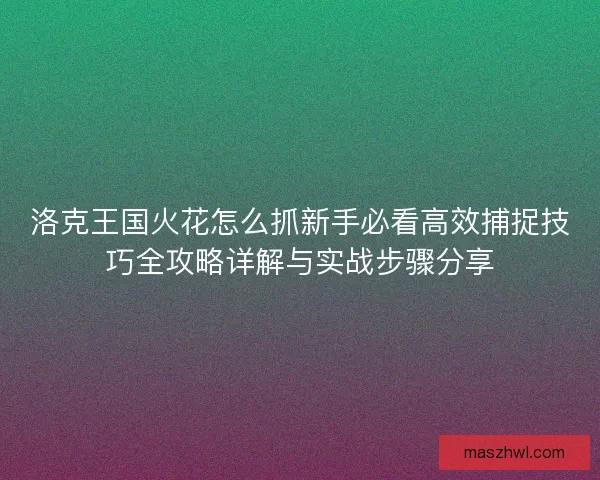 洛克王国火花怎么抓新手必看高效捕捉技巧全攻略详解与实战步骤分享