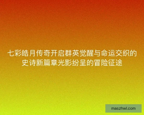 七彩皓月传奇开启群英觉醒与命运交织的史诗新篇章光影纷呈的冒险征途