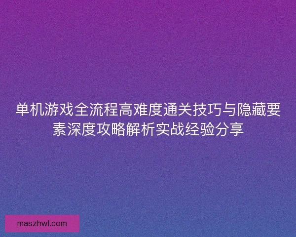单机游戏全流程高难度通关技巧与隐藏要素深度攻略解析实战经验分享 单机游戏全流程高难度通关技巧与隐藏要素深度攻略解析实战经验分享