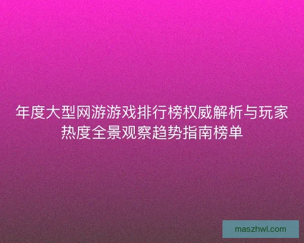年度大型网游游戏排行榜权威解析与玩家热度全景观察趋势指南榜单 年度大型网游游戏排行榜权威解析与玩家热度全景观察趋势指南榜单