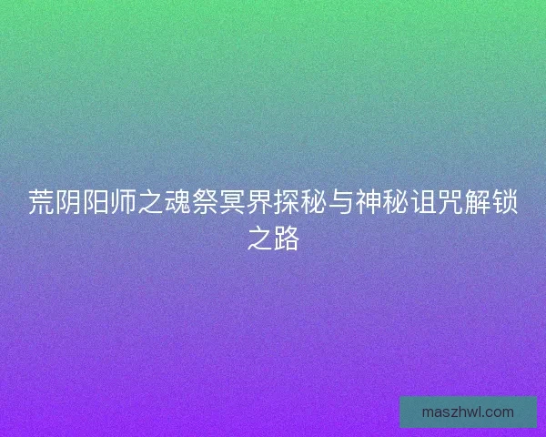 荒阴阳师之魂祭冥界探秘与神秘诅咒解锁之路