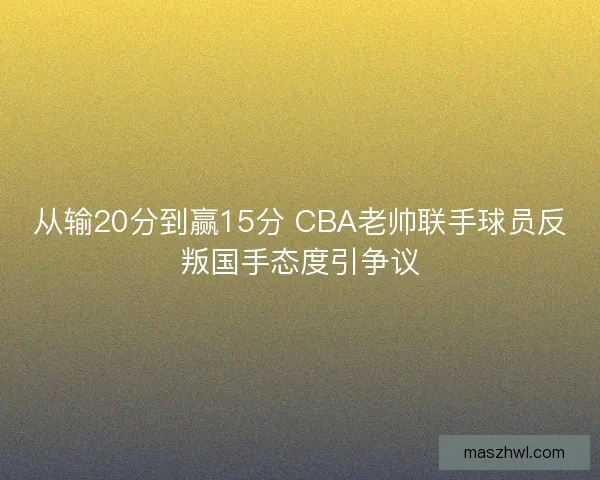 从输20分到赢15分 CBA老帅联手球员反叛国手态度引争议