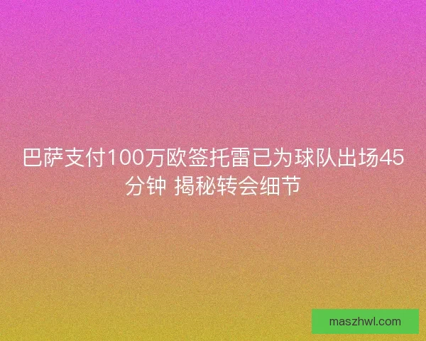 巴萨支付100万欧签托雷已为球队出场45分钟 揭秘转会细节