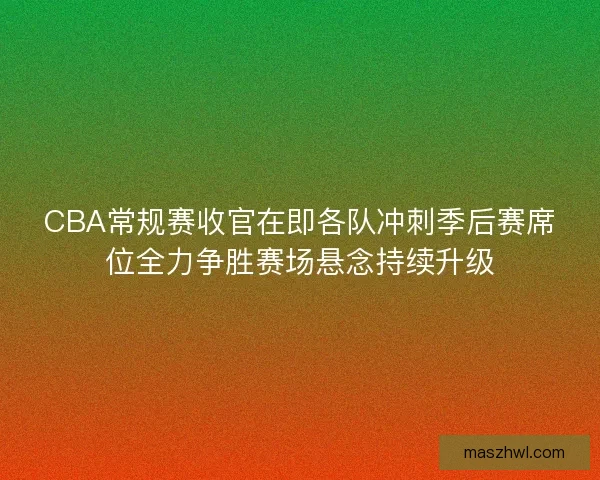 CBA常规赛收官在即各队冲刺季后赛席位全力争胜赛场悬念持续升级 CBA常规赛收官在即各队冲刺季后赛席位全力争胜赛场悬念持续升级
