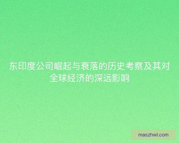 东印度公司崛起与衰落的历史考察及其对全球经济的深远影响