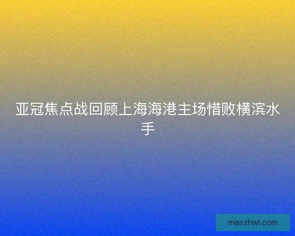 亚冠焦点战回顾上海海港主场惜败横滨水手