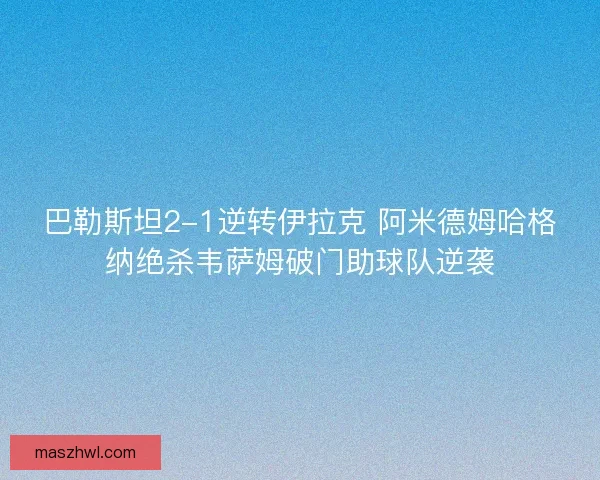 巴勒斯坦2-1逆转伊拉克 阿米德姆哈格纳绝杀韦萨姆破门助球队逆袭