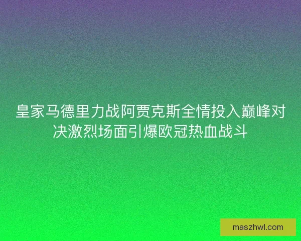 皇家马德里力战阿贾克斯全情投入巅峰对决激烈场面引爆欧冠热血战斗 皇家马德里力战阿贾克斯全情投入巅峰对决激烈场面引爆欧冠热血战斗