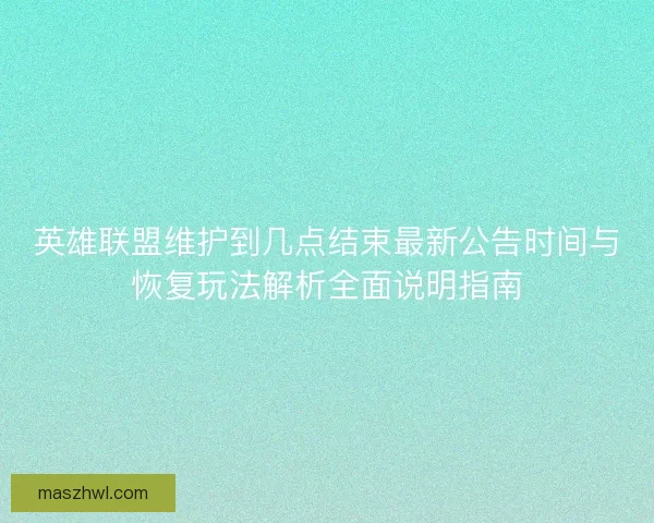 英雄联盟维护到几点结束最新公告时间与恢复玩法解析全面说明指南 英雄联盟维护到几点结束最新公告时间与恢复玩法解析全面说明指南
