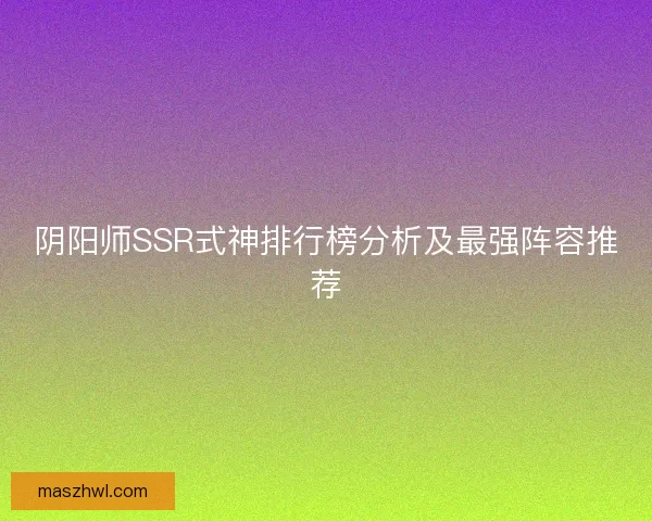 阴阳师SSR式神排行榜分析及最强阵容推荐 阴阳师SSR式神排行榜分析及最强阵容推荐