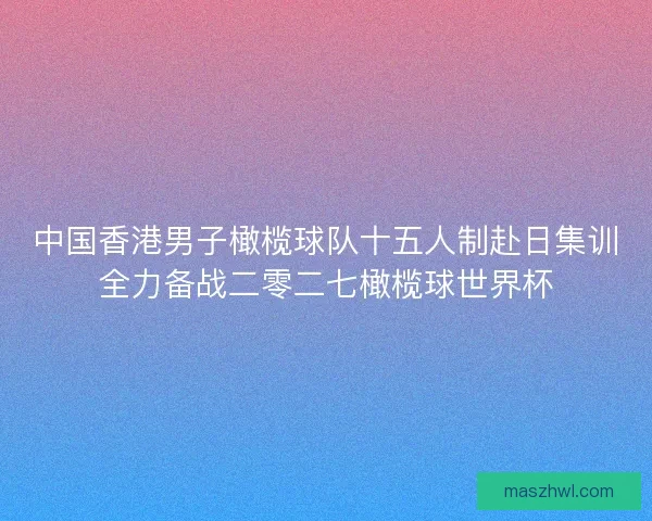 中国香港男子橄榄球队十五人制赴日集训全力备战二零二七橄榄球世界杯
