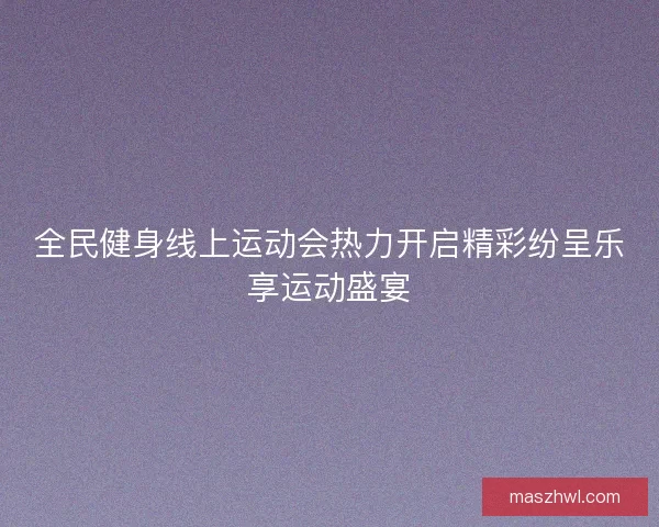 全民健身线上运动会热力开启精彩纷呈乐享运动盛宴