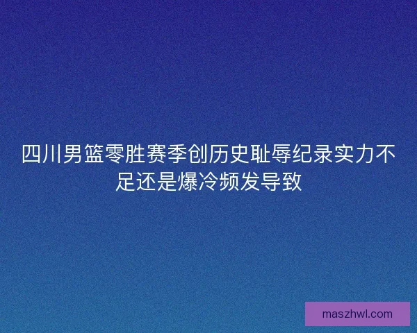 四川男篮零胜赛季创历史耻辱纪录实力不足还是爆冷频发导致