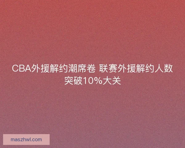 CBA外援解约潮席卷 联赛外援解约人数突破10%大关