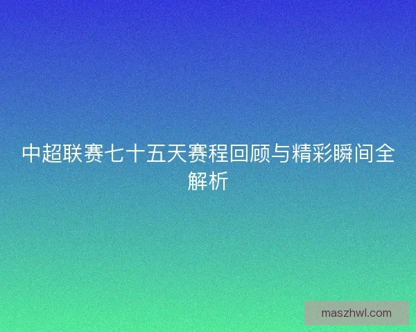 中超联赛七十五天赛程回顾与精彩瞬间全解析
