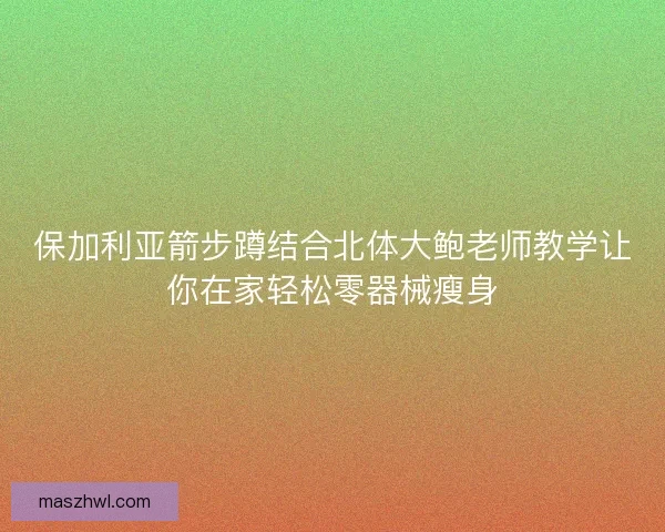 保加利亚箭步蹲结合北体大鲍老师教学让你在家轻松零器械瘦身