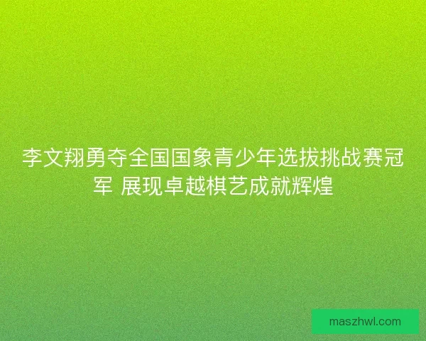 李文翔勇夺全国国象青少年选拔挑战赛冠军 展现卓越棋艺成就辉煌