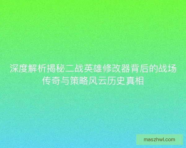 深度解析揭秘二战英雄修改器背后的战场传奇与策略风云历史真相