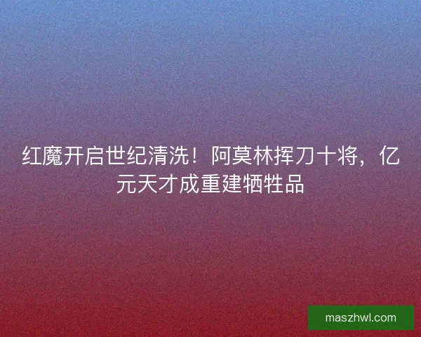 红魔开启世纪清洗！阿莫林挥刀十将，亿元天才成重建牺牲品