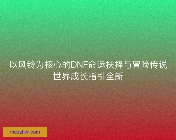 以风铃为核心的DNF命运抉择与冒险传说世界成长指引全新 以风铃为核心的DNF命运抉择与冒险传说世界成长指引全新