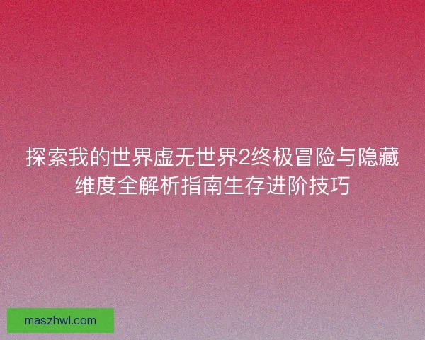 探索我的世界虚无世界2终极冒险与隐藏维度全解析指南生存进阶技巧 探索我的世界虚无世界2终极冒险与隐藏维度全解析指南生存进阶技巧