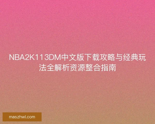 NBA2K113DM中文版下载攻略与经典玩法全解析资源整合指南 NBA2K113DM中文版下载攻略与经典玩法全解析资源整合指南