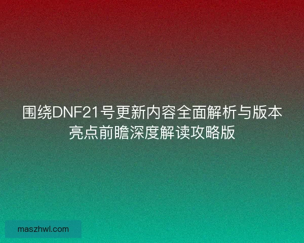 围绕DNF21号更新内容全面解析与版本亮点前瞻深度解读攻略版
