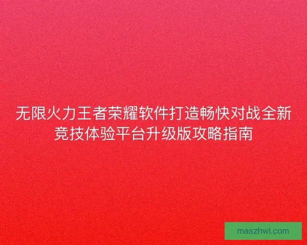 无限火力王者荣耀软件打造畅快对战全新竞技体验平台升级版攻略指南