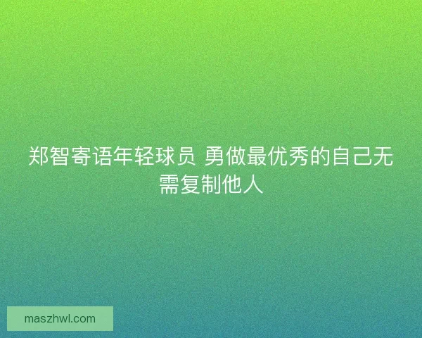 郑智寄语年轻球员 勇做最优秀的自己无需复制他人