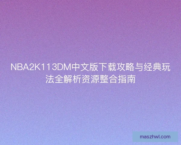 NBA2K113DM中文版下载攻略与经典玩法全解析资源整合指南 NBA2K113DM中文版下载攻略与经典玩法全解析资源整合指南