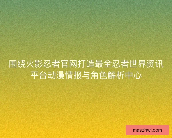 围绕火影忍者官网打造最全忍者世界资讯平台动漫情报与角色解析中心