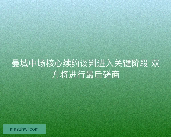 曼城中场核心续约谈判进入关键阶段 双方将进行最后磋商 曼城中场核心续约谈判进入关键阶段 双方将进行最后磋商