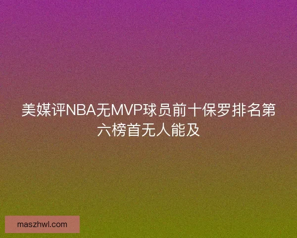 美媒评NBA无MVP球员前十保罗排名第六榜首无人能及