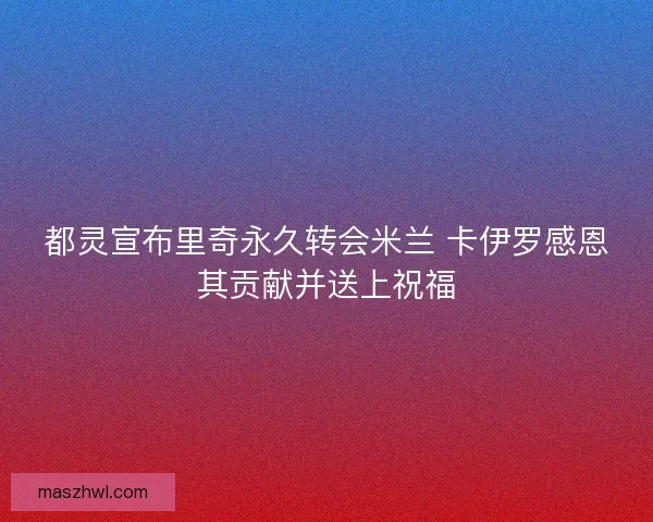 都灵宣布里奇永久转会米兰 卡伊罗感恩其贡献并送上祝福