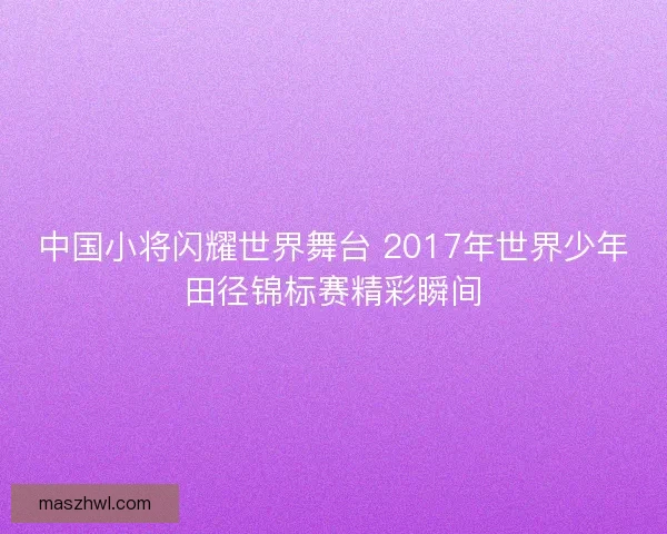 中国小将闪耀世界舞台 2017年世界少年田径锦标赛精彩瞬间