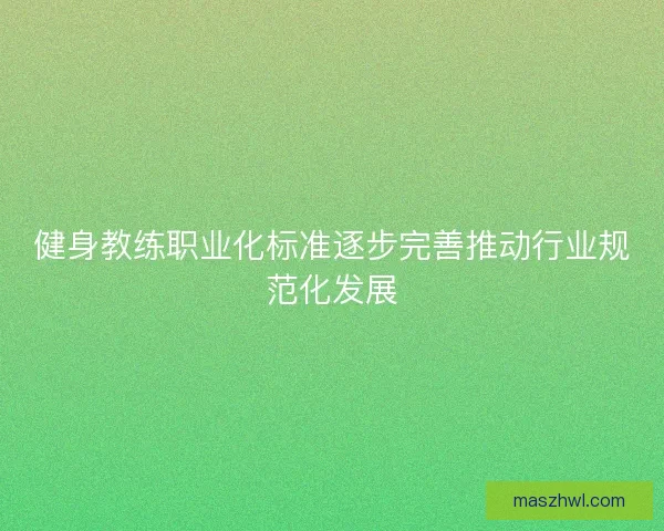 健身教练职业化标准逐步完善推动行业规范化发展