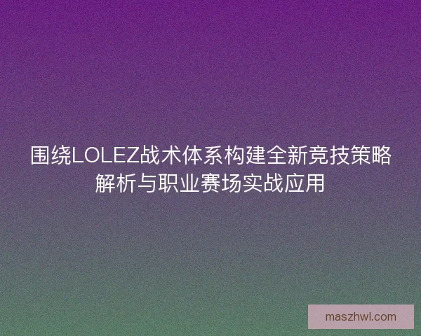 围绕LOLEZ战术体系构建全新竞技策略解析与职业赛场实战应用