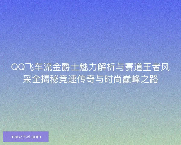 QQ飞车流金爵士魅力解析与赛道王者风采全揭秘竞速传奇与时尚巅峰之路