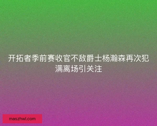 开拓者季前赛收官不敌爵士杨瀚森再次犯满离场引关注